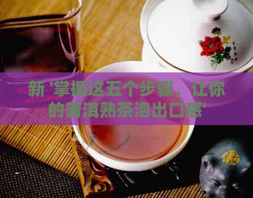新 '掌握这五个步骤，让你的普洱熟茶泡出口感'