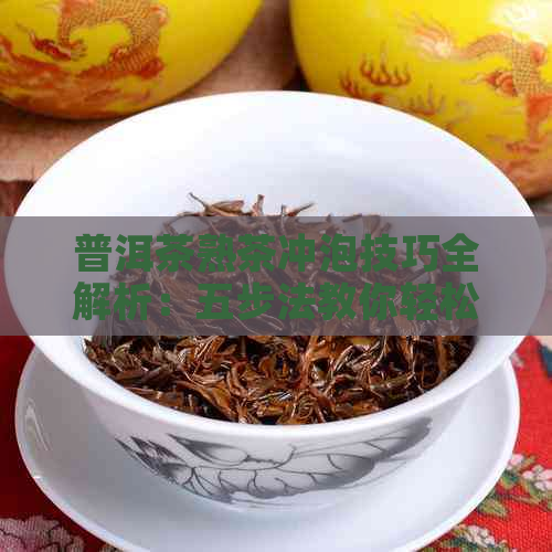 普洱茶熟茶冲泡技巧全解析：五步法教你轻松泡出好口感！