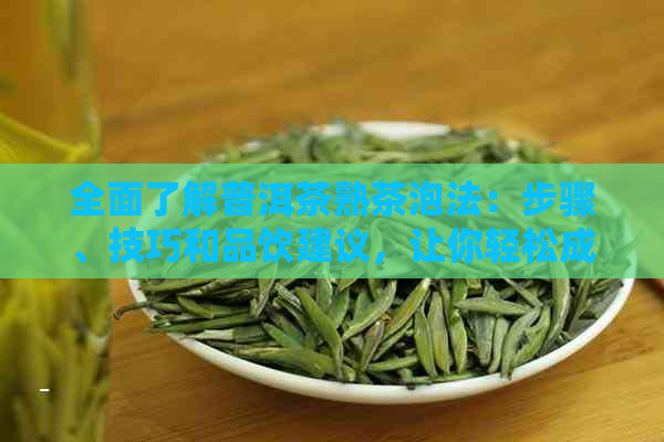 全面了解普洱茶熟茶泡法：步骤、技巧和品饮建议，让你轻松成为泡茶达人