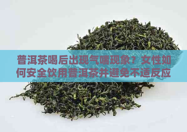 普洱茶喝后出现气喘现象？女性如何安全饮用普洱茶并避免不适反应