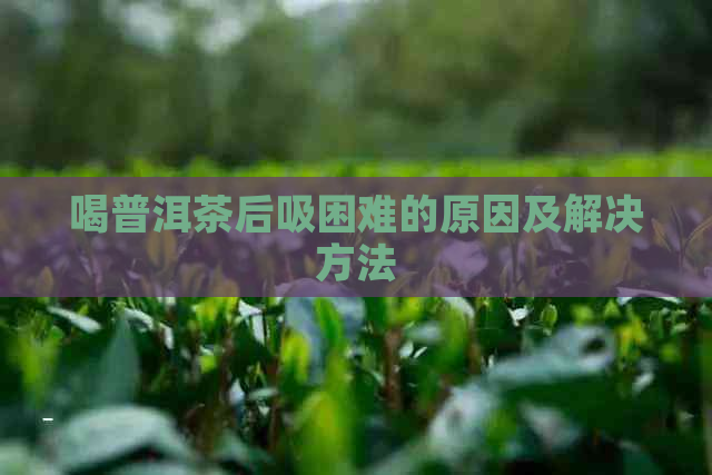 喝普洱茶后吸困难的原因及解决方法