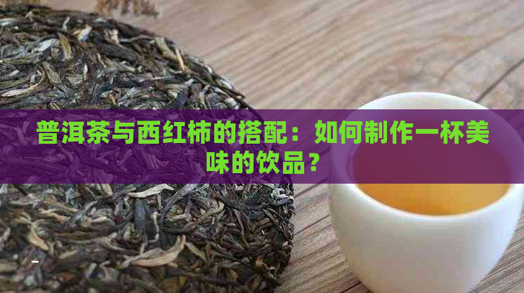 普洱茶与西红柿的搭配：如何制作一杯美味的饮品？