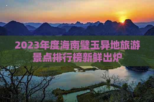 2023年度海南璧玉异地旅游景点排行榜新鲜出炉