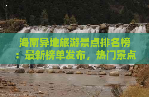 海南异地旅游景点排名榜：最新榜单发布，热门景点排行一览