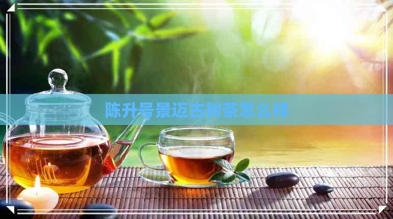 陈升号景迈古树茶怎么样
