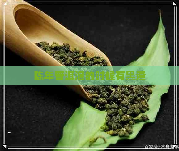 陈年普洱泡的时候有黑渣