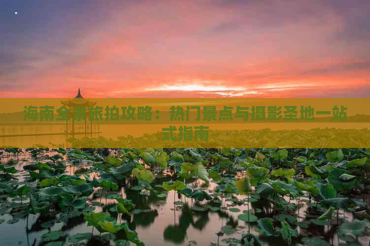 海南全景旅拍攻略：热门景点与摄影圣地一站式指南